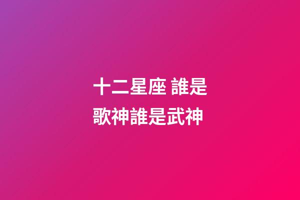 十二星座 誰是歌神誰是武神-第1張-星座運(yùn)勢(shì)-玄機(jī)派
